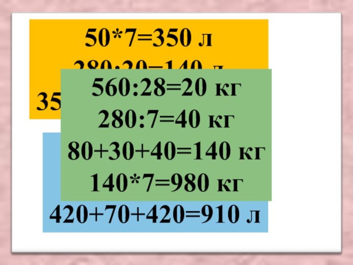 50*7=350 л280:20=140 л350+140+420=910 л60*7=420 л210:3=70 л420+70+420=910 л560:28=20 кг280:7=40 кг80+30+40=140 кг140*7=980 кг