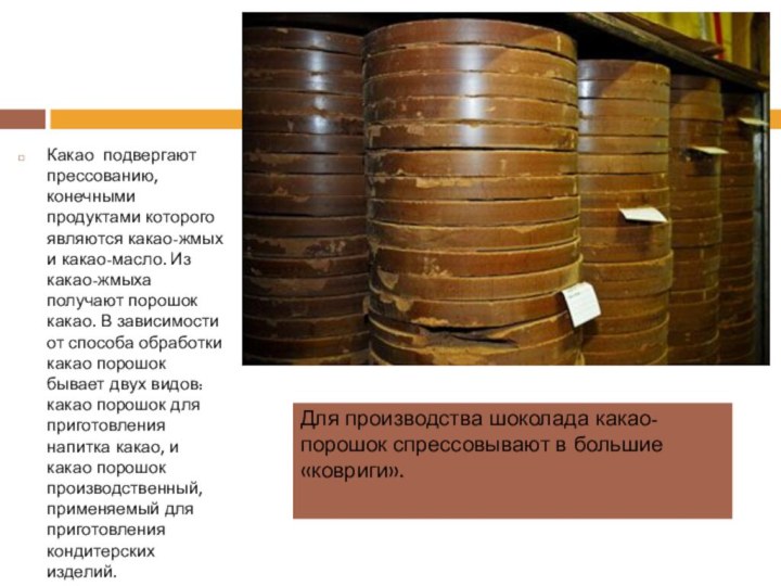 Какао подвергают прессованию, конечными продуктами которого являются какао-жмых и какао-масло. Из какао-жмыха