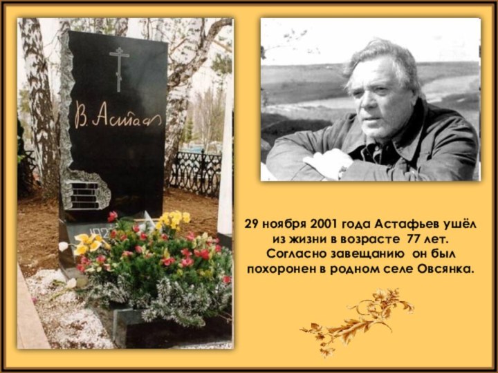 29 ноября 2001 года Астафьев ушёл из жизни в возрасте 77 лет.