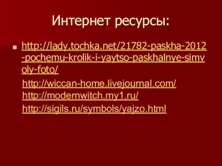 Интернет ресурсы:http://lady.tochka.net/21782-paskha-2012-pochemu-krolik-i-yaytso-paskhalnye-simvoly-foto/ http://wiccan-home.livejournal.com/ http://modernwitch.my1.ru/ http://sigils.ru/symbols/yajzo.html