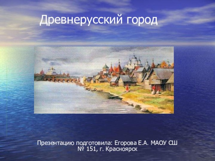 Древнерусский город Презентацию подготовила: Егорова Е.А. МАОУ СШ № 151, г. Красноярск