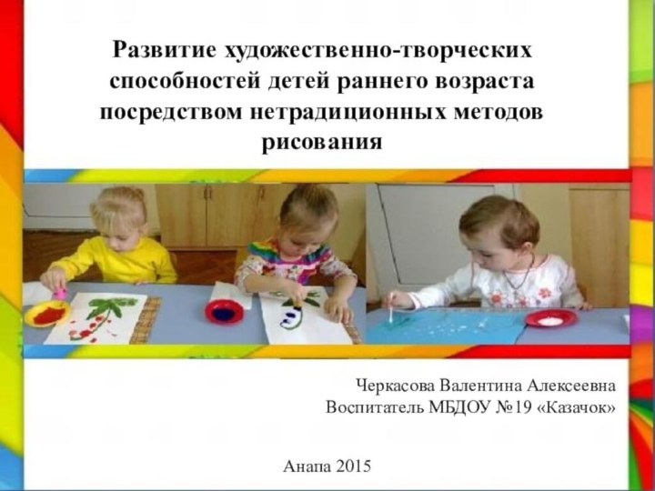 Развитие художественно-творческих способностей детей раннего возраста посредством нетрадиционных методов рисованияЧеркасова Валентина АлексеевнаВоспитатель МБДОУ №19 «Казачок»Анапа 2015