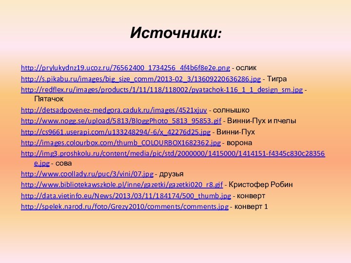 Источники:http://prylukydnz19.ucoz.ru/76562400_1734256_4f4b6f8e2e.png - осликhttp://s.pikabu.ru/images/big_size_comm/2013-02_3/13609220636286.jpg - Тиграhttp://redflex.ru/images/products/1/11/118/118002/pyatachok-116_1_1_design_sm.jpg - Пятачокhttp://detsadpovenez-medgora.caduk.ru/images/4521xjuv - солнышкоhttp://www.nogg.se/upload/5813/BloggPhoto_5813_95853.gif - Винни-Пух и