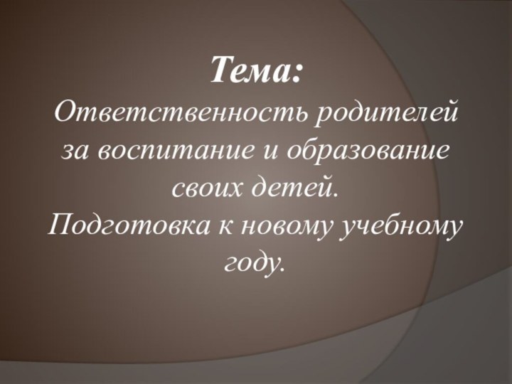 Тема: Ответственность родителей за воспитание и образование своих детей.  Подготовка к новому учебному году.