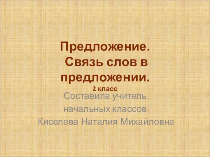 Предложение.  Связь слов в предложении.  2 классСоставила учитель начальных классов Киселева Наталия Михайловна