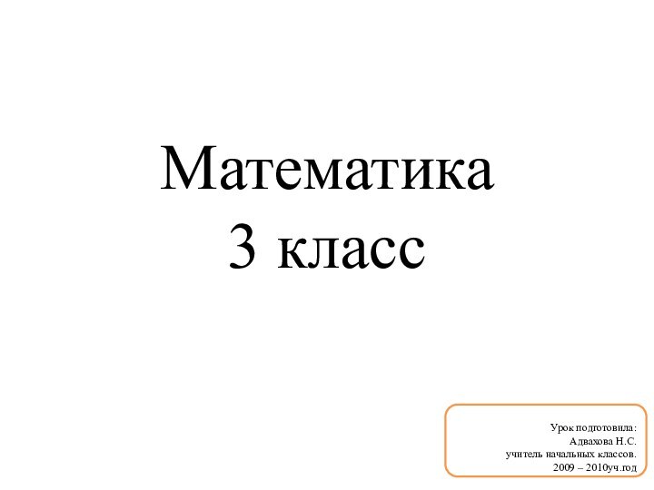 Математика 3 классУрок подготовила:  Адвахова Н.С. учитель начальных классов.  2009 – 2010уч.год