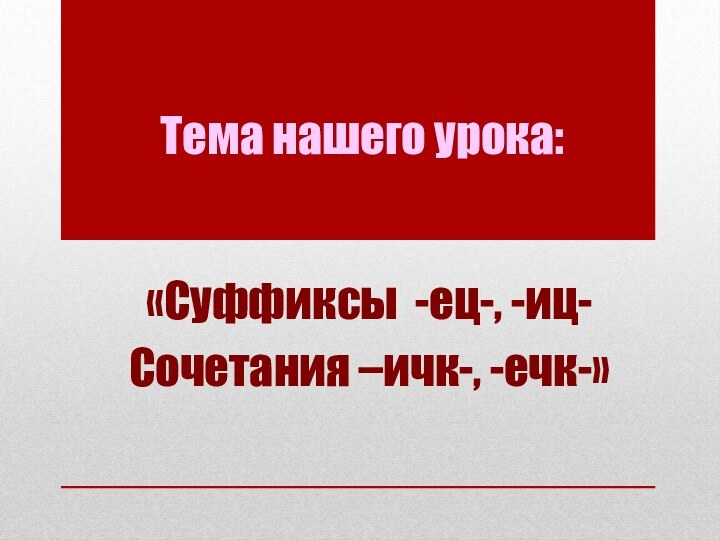 Тема нашего урока:«Суффиксы -ец-, -иц-Сочетания –ичк-, -ечк-»