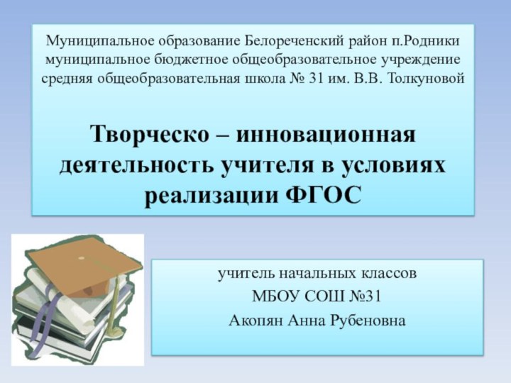 учитель начальных классовМБОУ СОШ №31Акопян Анна РубеновнаМуниципальное образование Белореченский район п.Родники муниципальное