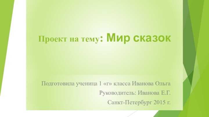 Проект на тему: Мир сказокПодготовила ученица 1 «г» класса Иванова ОльгаРуководитель: Иванова Е.Г.Санкт-Петербург 2015 г.