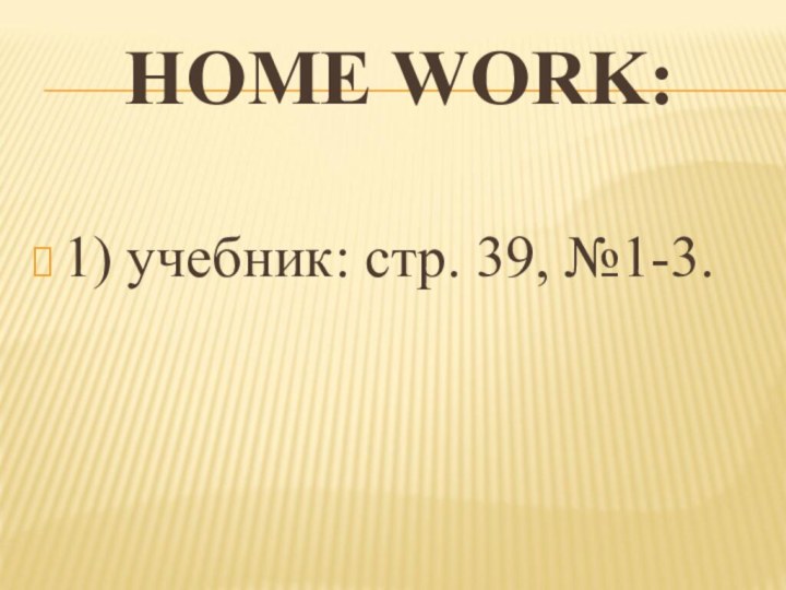 HOME WORK:1) учебник: стр. 39, №1-3.