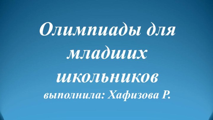 Олимпиады для младших школьников выполнила: Хафизова Р.