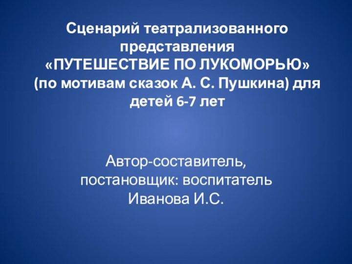 Сценарий театрализованного представления  «ПУТЕШЕСТВИЕ ПО ЛУКОМОРЬЮ»  (по мотивам сказок А.