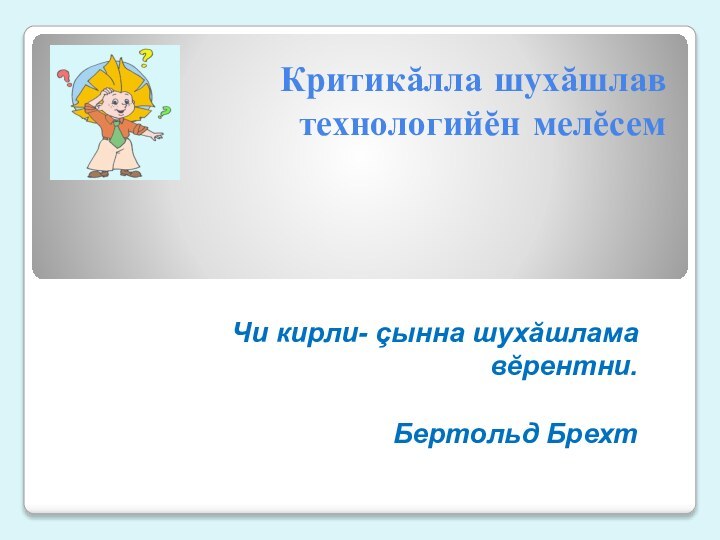 Критикăлла шухăшлав технологийĕн мелĕсемЧи кирли- çынна шухăшлама вĕрентни.Бертольд Брехт