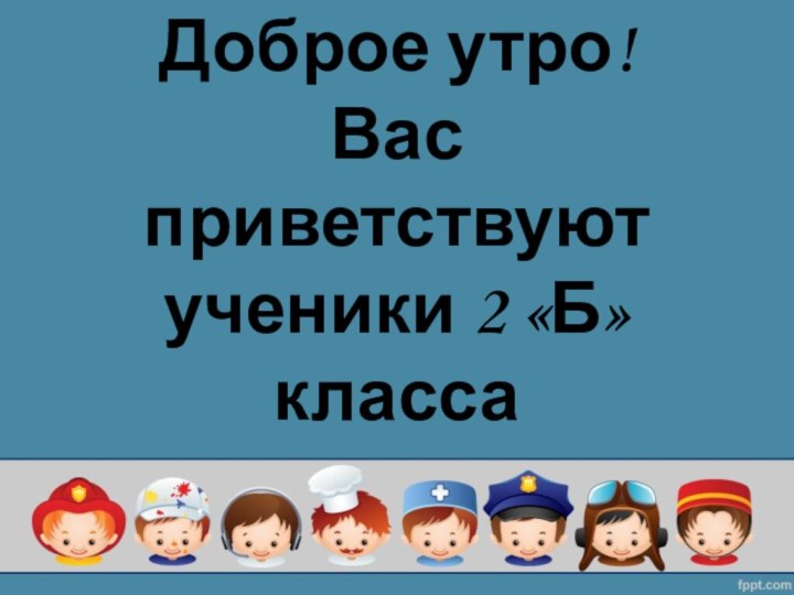 Доброе утро!  Вас приветствуют ученики 2 «Б» класса