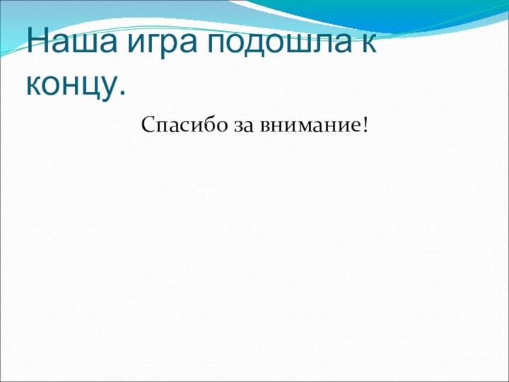 Наша игра подошла к концу.Спасибо за внимание!