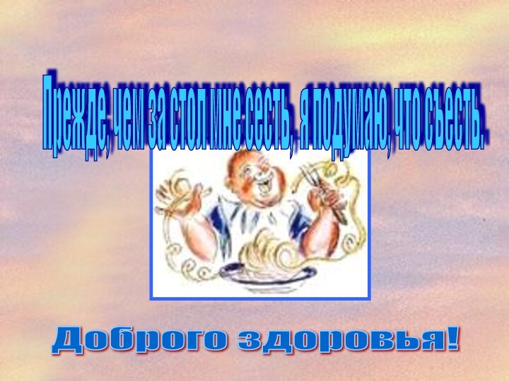 Прежде, чем за стол мне сесть, я подумаю, что съесть. Доброго здоровья!