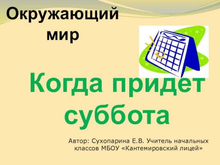 Окружающий мирКогда придёт субботаАвтор: Сухопарина Е.В. Учитель начальных классов МБОУ «Кантемировский лицей»