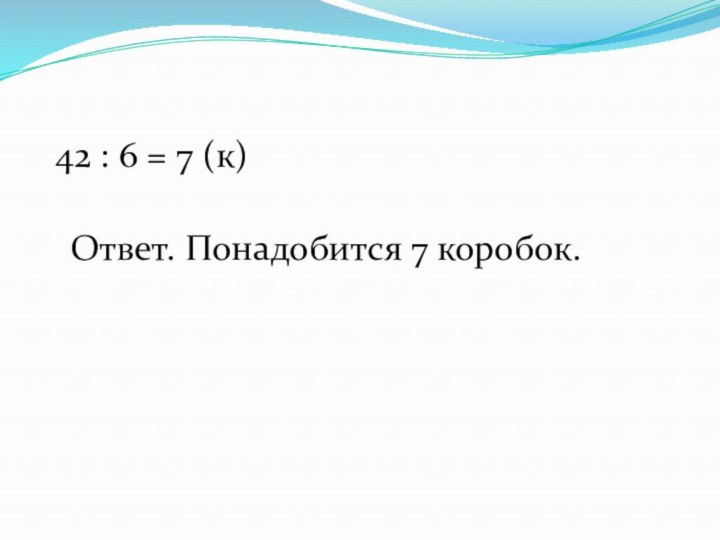 42 : 6 = 7 (к)Ответ. Понадобится 7 коробок.