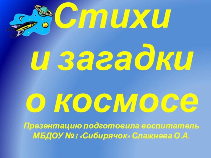 Стихи  и загадки  о космосе Презентацию подготовила воспитатель МБДОУ №1 «Сибирячок» Слажнева О.А.