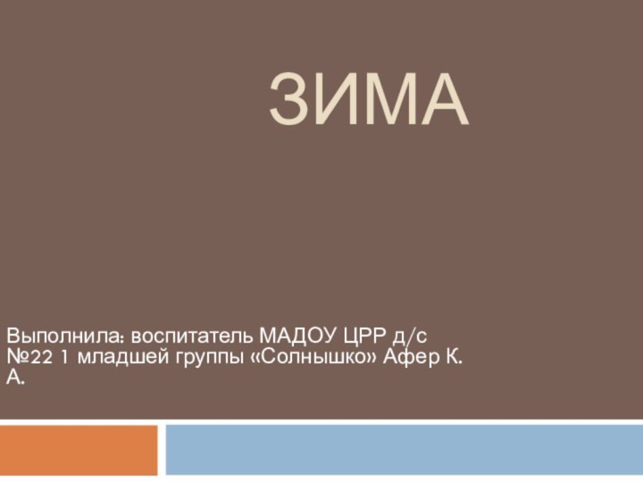 зимаВыполнила: воспитатель МАДОУ ЦРР д/с №22 1 младшей группы «Солнышко» Афер К. А.