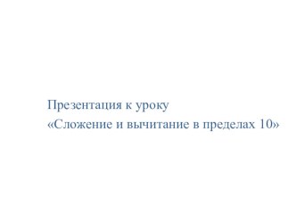 Презентация к уроку Сложение и вычитание в пределах 10 презентация к уроку по математике