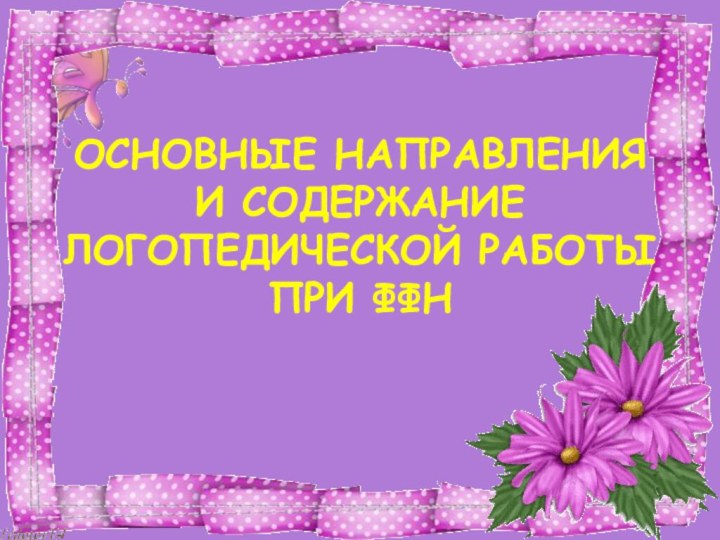 ОСНОВНЫЕ НАПРАВЛЕНИЯ И СОДЕРЖАНИЕ ЛОГОПЕДИЧЕСКОЙ РАБОТЫ ПРИ ФФН