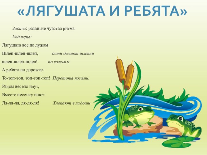 «ЛЯГУШАТА И РЕБЯТА»	Задача: развитие чувства ритма.	Ход игры:Лягушата все по лужам Шлеп-шлеп-шлеп,            дети делают