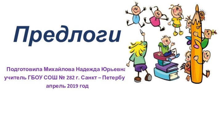 ПредлогиПодготовила Михайлова Надежда Юрьевна, учитель ГБОУ СОШ № 282 г. Санкт – Петербургапрель 2019 годваш текст