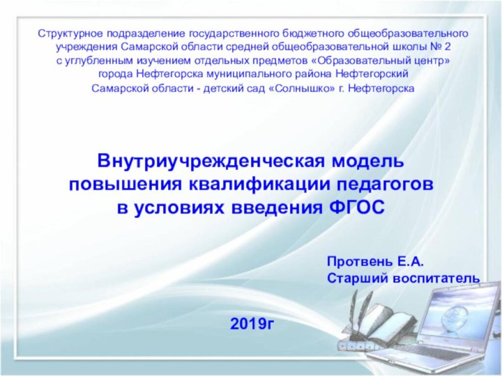 Внутриучрежденческая модель повышения квалификации педагоговв условиях введения ФГОС Протвень Е.А.Старший воспитатель2019гСтруктурное подразделение государственного