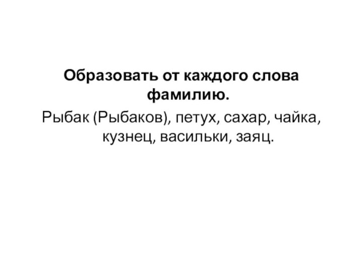 Образовать от каждого слова фамилию.Рыбак (Рыбаков), петух, сахар, чайка, кузнец, васильки, заяц.