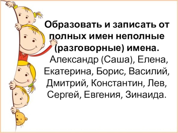 Образовать и записать от полных имен неполные (разговорные) имена.   Александр (Саша),