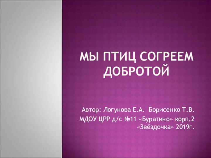 Мы птиц согреем добротойАвтор: Логунова Е.А. Борисенко Т.В.МДОУ ЦРР д/с №11 «Буратино» корп.2 «Звёздочка» 2019г.