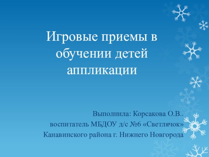 Игровые приемы в обучении детей аппликацииВыполнила: Корсакова О.В..воспитатель МБДОУ д/с №6 «Светлячок»Канавинского района г. Нижнего Новгорода