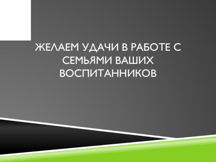 ЖЕЛАЕМ УДАЧИ В РАБОТЕ С СЕМЬЯМИ ВАШИХ ВОСПИТАННИКОВ