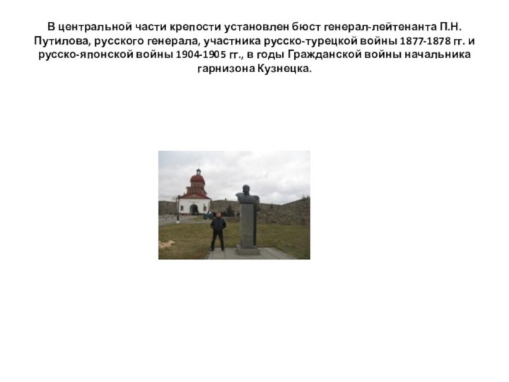 В центральной части крепости установлен бюст генерал-лейтенанта П.Н. Путилова, русского генерала, участника