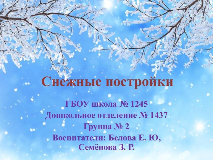 Снежные постройкиГБОУ школа № 1245Дошкольное отделение № 1437Группа № 2Воспитатели: Белова Е. Ю, Семёнова З. Р.