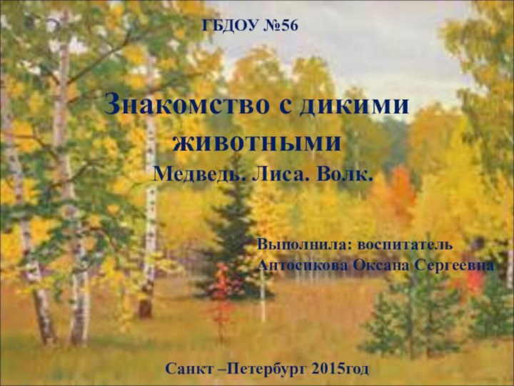 Знакомство с дикими животнымиМедведь. Лиса. Волк. ГБДОУ №56Санкт –Петербург 2015годВыполнила: воспитатель Антосикова Оксана Сергеевна