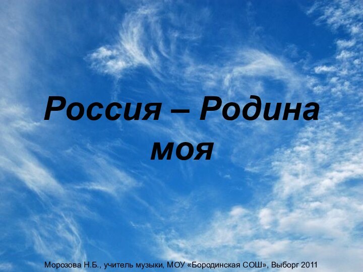 Россия – Родина мояМорозова Н.Б., учитель музыки, МОУ «Бородинская СОШ», Выборг 2011