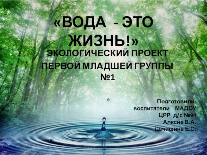 «ВОДА - ЭТО ЖИЗНЬ!»ЭКОЛОГИЧЕСКИЙ ПРОЕКТ ПЕРВОЙ МЛАДШЕЙ ГРУППЫ №1Подготовили: воспитатели  МАДОУ