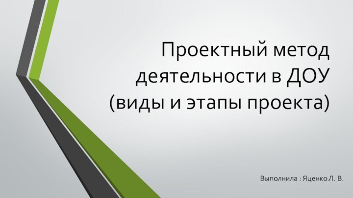 Проектный метод деятельности в ДОУ (виды и этапы проекта)Выполнила : Яценко Л. В.