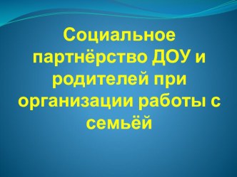 Социальное партнёрство ДОУ и родителей при организации работы с семьёй презентация к уроку по теме