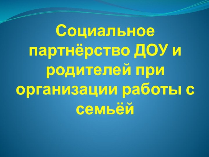 Социальное партнёрство ДОУ и родителей при организации работы с семьёй