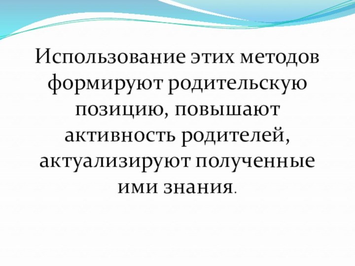 Использование этих методов формируют родительскую позицию, повышают активность родителей, актуализируют полученные ими знания.