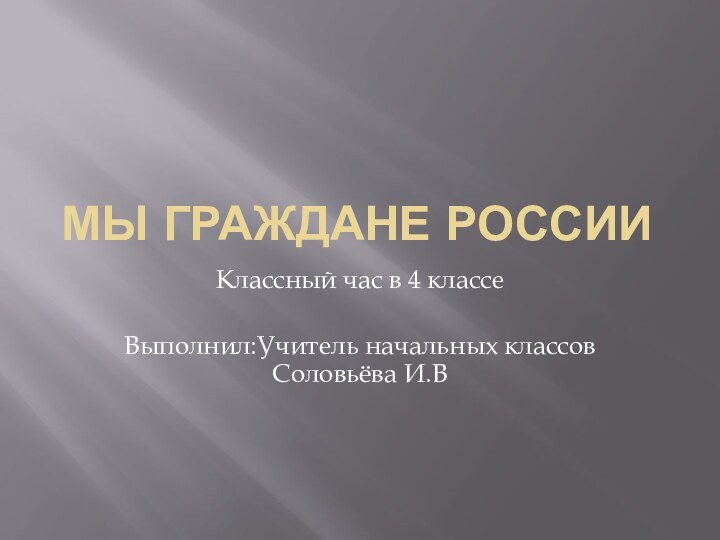 Мы граждане РоссииКлассный час в 4 классеВыполнил:Учитель начальных классов Соловьёва И.В