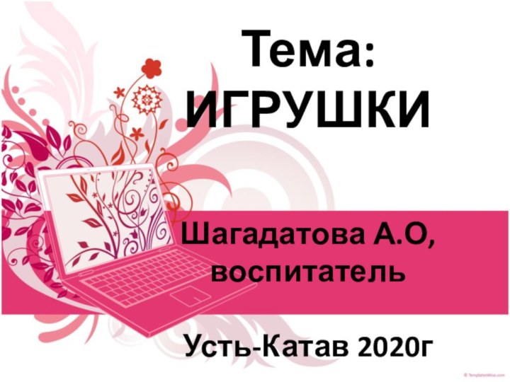 Тема: ИГРУШКИ   Шагадатова А.О,  воспитатель   Усть-Катав 2020г