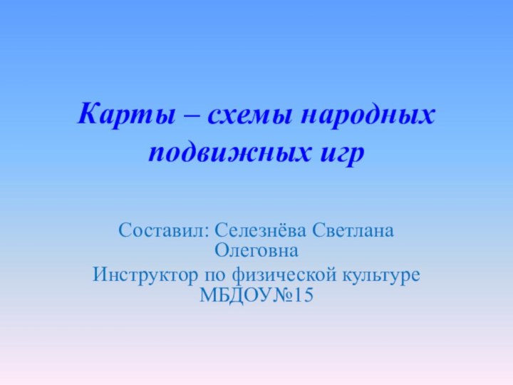 Карты – схемы народных подвижных игрСоставил: Селезнёва Светлана ОлеговнаИнструктор по физической культуре МБДОУ№15