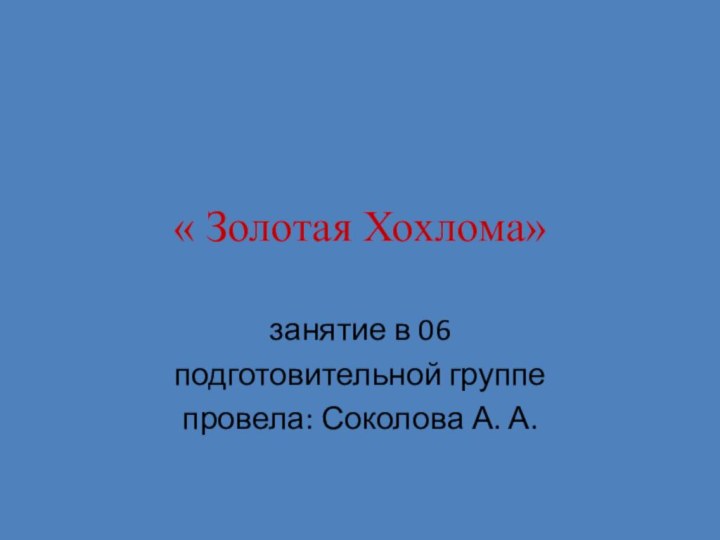 « Золотая Хохлома»занятие в 06 подготовительной группепровела: Соколова А. А.