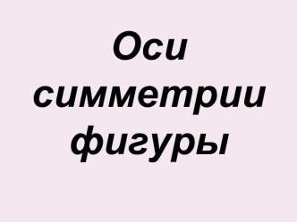 Презентация к уроку математики в 1 классе по теме Оси симметрии фигуры презентация к уроку по математике (1 класс) по теме