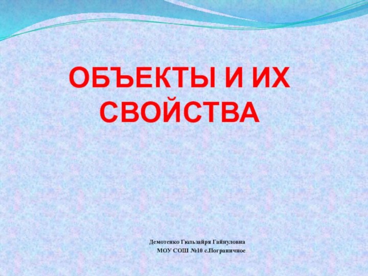 ОБЪЕКТЫ И ИХ СВОЙСТВАДемотенко Гюльзайря ГайнуловнаМОУ СОШ №10 с.Пограничное