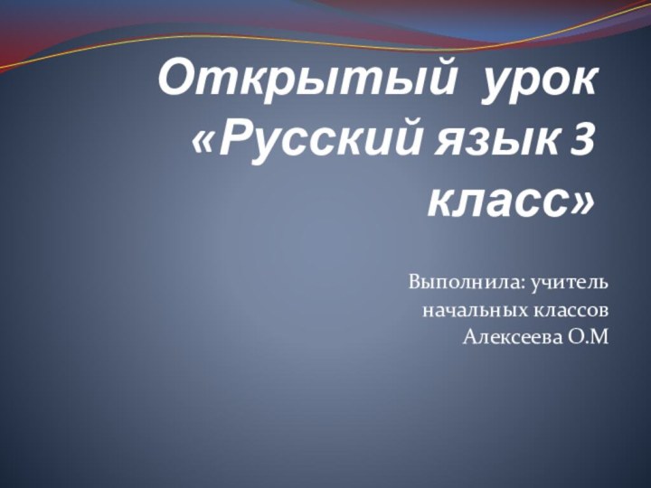 Открытый урок «Русский язык 3 класс»Выполнила: учитель начальных классовАлексеева О.М